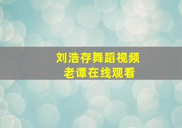 刘浩存舞蹈视频 老谭在线观看